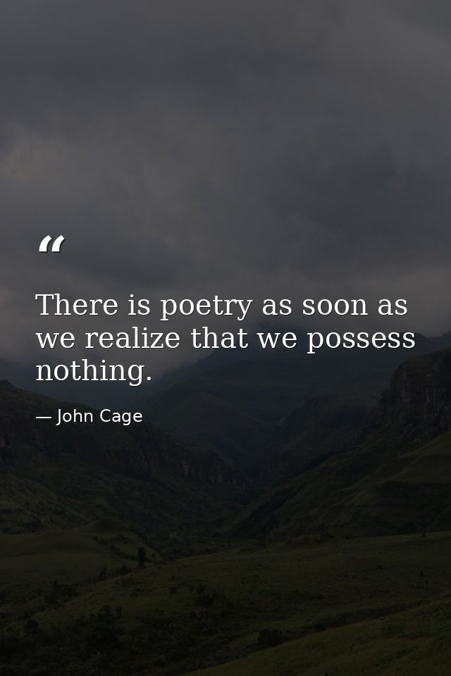 There is poetry as soon as we realize that we possess nothing. — John Cage