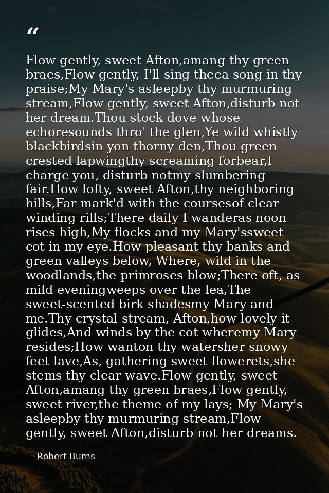 Flow gently, sweet Afton,amang thy green braes,Flow gently, I'll sing theea song in thy praise;My Mary's asleepby thy mu — Robert Burns