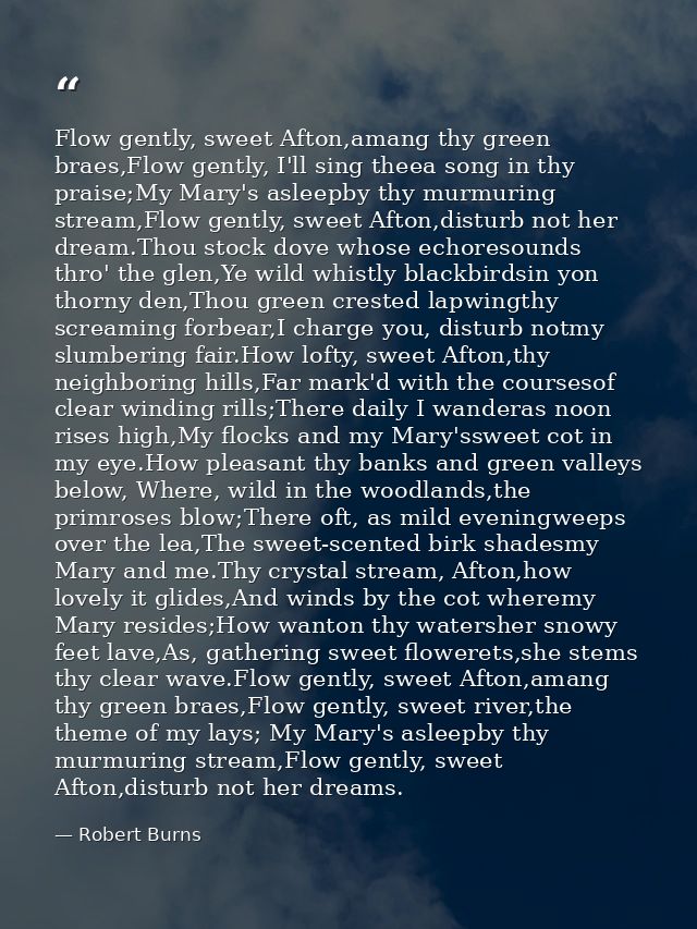 Flow gently, sweet Afton,amang thy green braes,Flow gently, I'll sing theea song in thy praise;My Mary's asleepby thy mu — Robert Burns