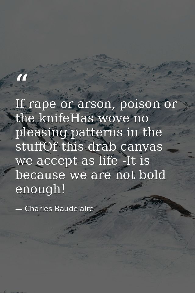 If rape or arson, poison or the knifeHas wove no pleasing patterns in the stuffOf this drab canvas we accept as life -It — Charles Baudelaire