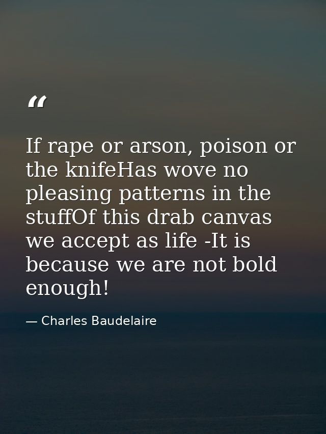 If rape or arson, poison or the knifeHas wove no pleasing patterns in the stuffOf this drab canvas we accept as life -It — Charles Baudelaire