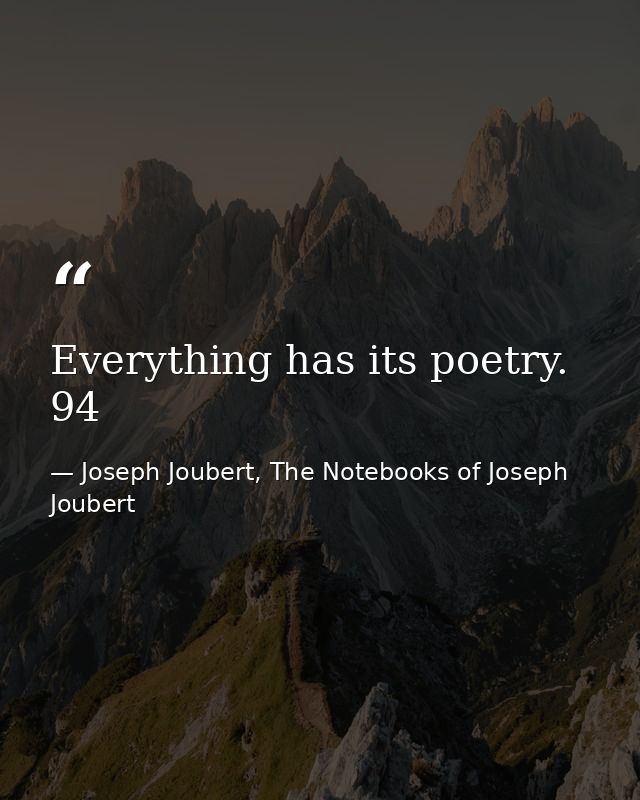 Everything has its poetry. 94 — Joseph Joubert, The Notebooks of Joseph Joubert