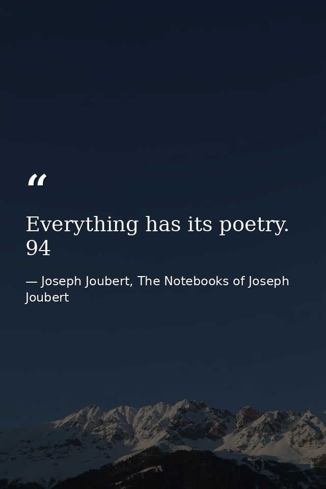 Everything has its poetry. 94 — Joseph Joubert, The Notebooks of Joseph Joubert