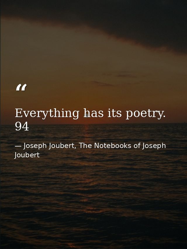 Everything has its poetry. 94 — Joseph Joubert, The Notebooks of Joseph Joubert