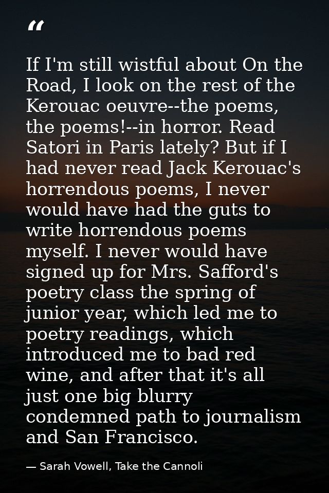 If I'm still wistful about On the Road, I look on the rest of the Kerouac oeuvre--the poems, the poems!--in horror. Read — Sarah Vowell, Take the Cannoli