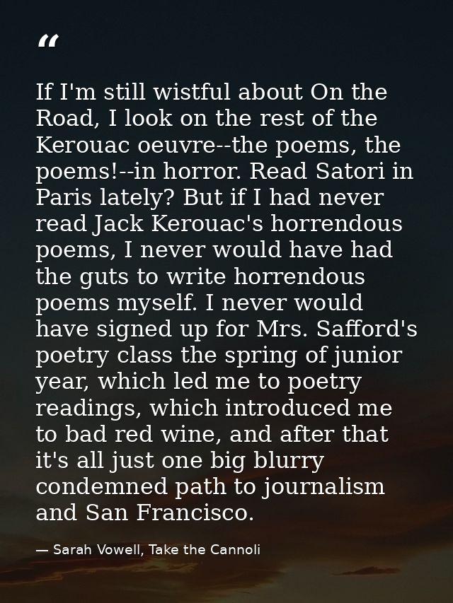 If I'm still wistful about On the Road, I look on the rest of the Kerouac oeuvre--the poems, the poems!--in horror. Read — Sarah Vowell, Take the Cannoli