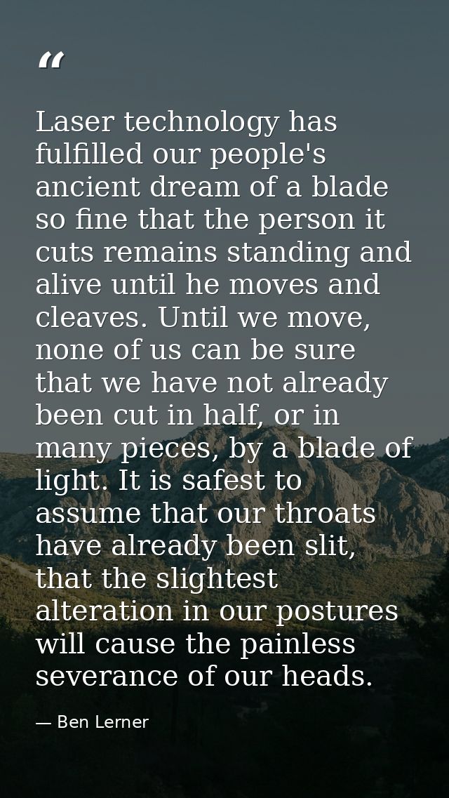 Laser technology has fulfilled our people's ancient dream of a blade so fine that the person it cuts remains standing an — Ben Lerner