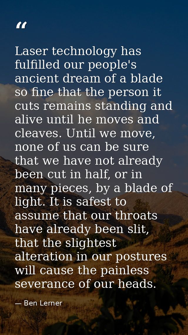 Laser technology has fulfilled our people's ancient dream of a blade so fine that the person it cuts remains standing an — Ben Lerner