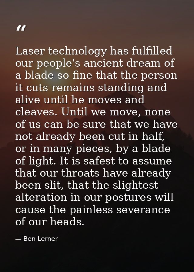 Laser technology has fulfilled our people's ancient dream of a blade so fine that the person it cuts remains standing an — Ben Lerner