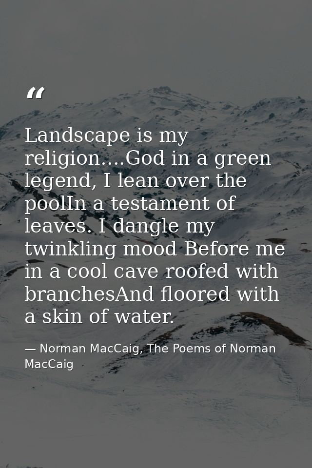 Landscape is my religion....God in a green legend, I lean over the poolIn a testament of leaves. I dangle my twinkling m — Norman MacCaig, The Poems of Norman MacCaig