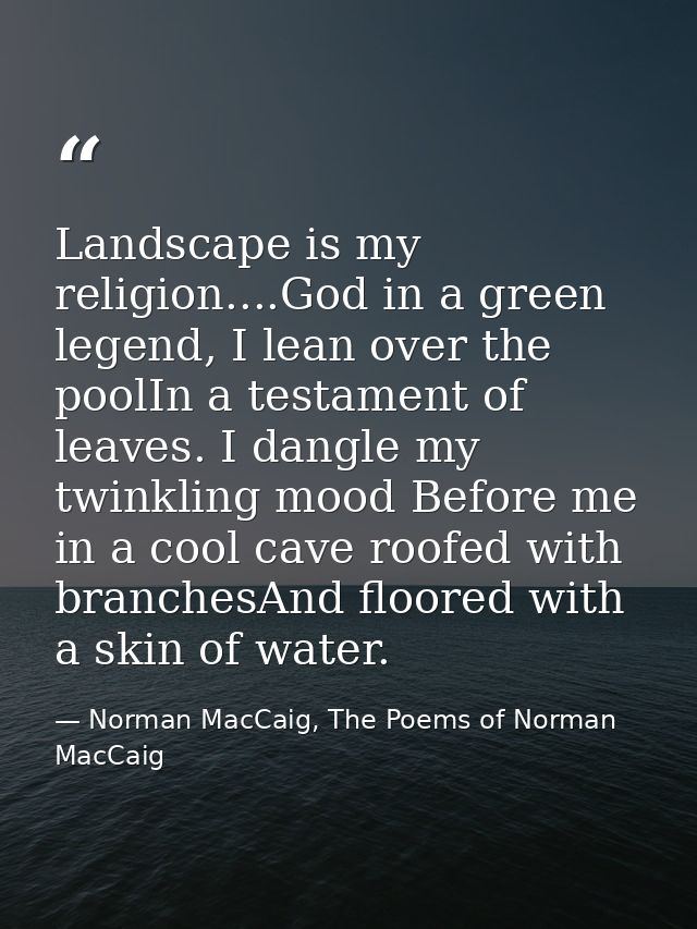 Landscape is my religion....God in a green legend, I lean over the poolIn a testament of leaves. I dangle my twinkling m — Norman MacCaig, The Poems of Norman MacCaig