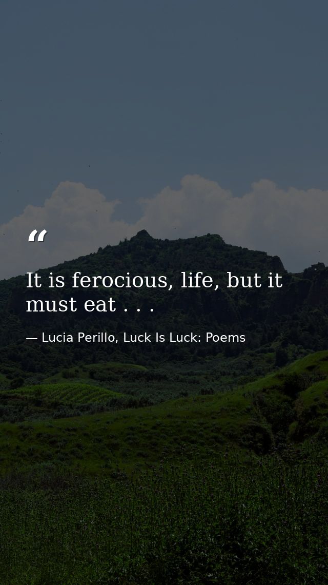 It is ferocious, life, but it must eat . . . — Lucia Perillo, Luck Is Luck: Poems