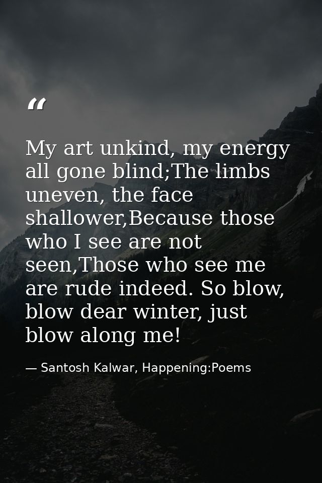 My art unkind, my energy all gone blind;The limbs uneven, the face shallower,Because those who I see are not seen,Those  — Santosh Kalwar, Happening:Poems