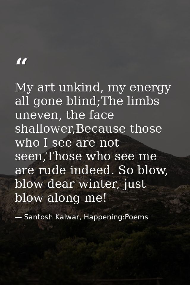 My art unkind, my energy all gone blind;The limbs uneven, the face shallower,Because those who I see are not seen,Those  — Santosh Kalwar, Happening:Poems