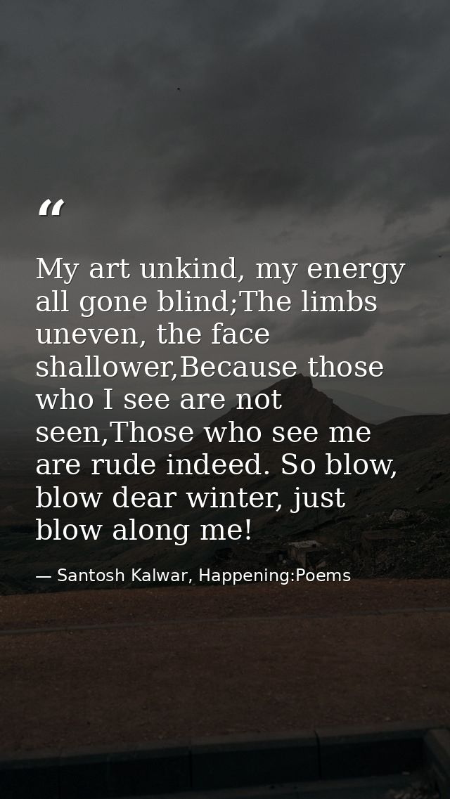 My art unkind, my energy all gone blind;The limbs uneven, the face shallower,Because those who I see are not seen,Those  — Santosh Kalwar, Happening:Poems