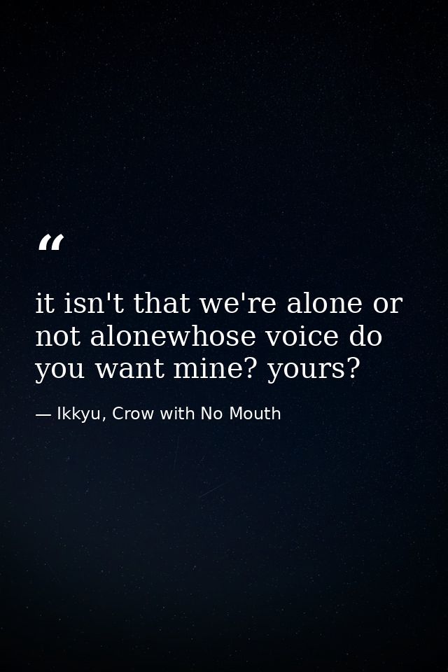 it isn't that we're alone or not alonewhose voice do you want mine? yours? — Ikkyu, Crow with No Mouth