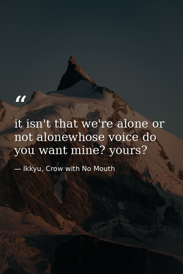 it isn't that we're alone or not alonewhose voice do you want mine? yours? — Ikkyu, Crow with No Mouth