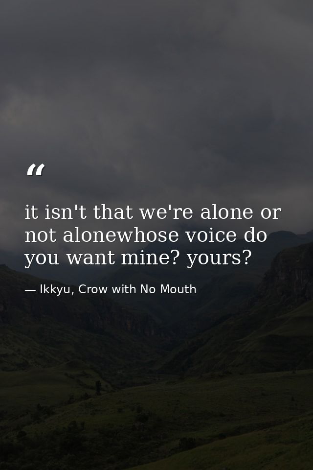 it isn't that we're alone or not alonewhose voice do you want mine? yours? — Ikkyu, Crow with No Mouth