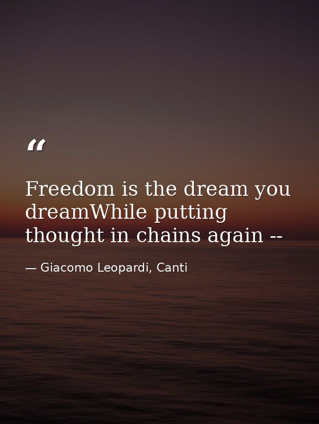Freedom is the dream you dreamWhile putting thought in chains again -- — Giacomo Leopardi, Canti