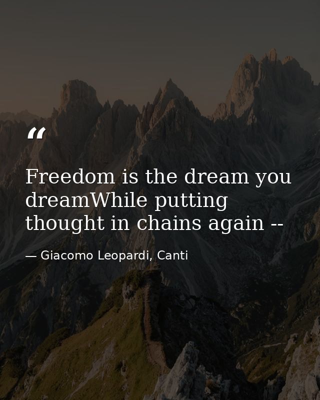 Freedom is the dream you dreamWhile putting thought in chains again -- — Giacomo Leopardi, Canti