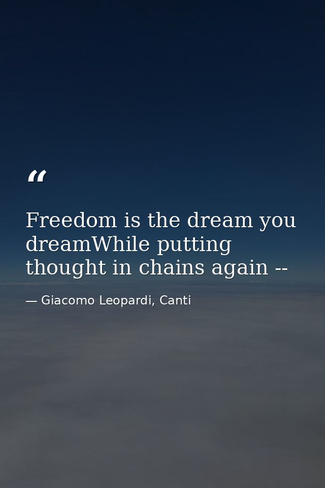 Freedom is the dream you dreamWhile putting thought in chains again -- — Giacomo Leopardi, Canti