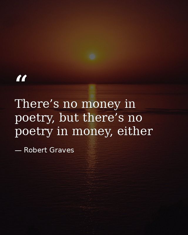 There’s no money in poetry, but there’s no poetry in money, either — Robert Graves
