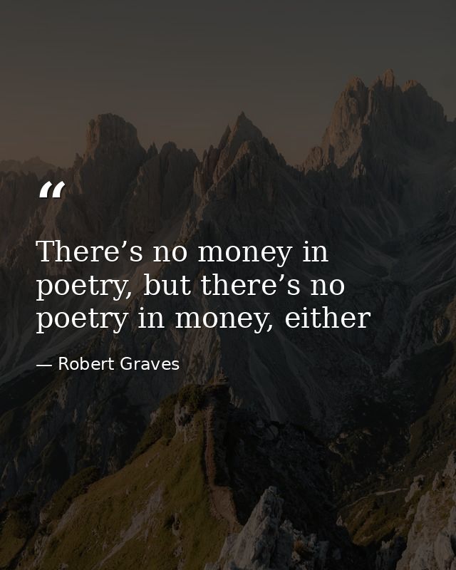 There’s no money in poetry, but there’s no poetry in money, either — Robert Graves