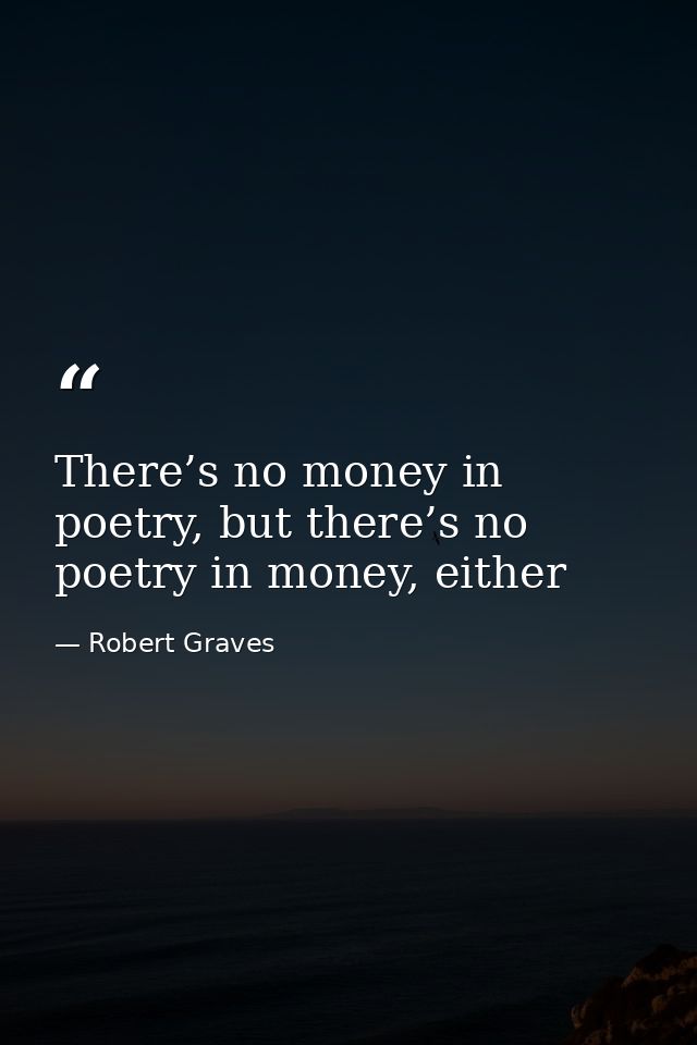 There’s no money in poetry, but there’s no poetry in money, either — Robert Graves