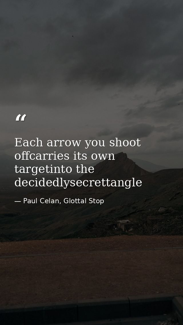 Each arrow you shoot offcarries its own targetinto the decidedlysecrettangle — Paul Celan, Glottal Stop