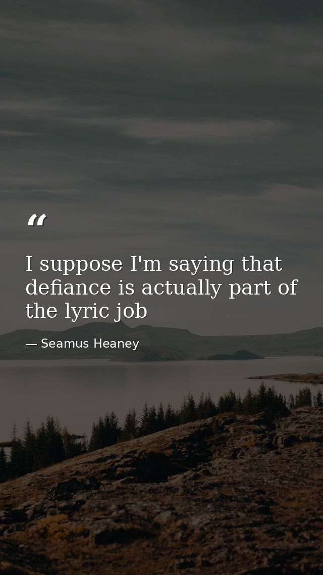 I suppose I'm saying that defiance is actually part of the lyric job — Seamus Heaney