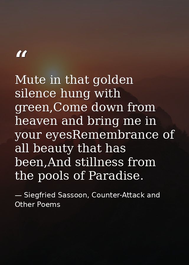 Mute in that golden silence hung with green,Come down from heaven and bring me in your eyesRemembrance of all beauty tha — Siegfried Sassoon, Counter-Attack and Other Poems