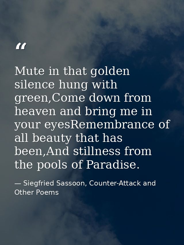 Mute in that golden silence hung with green,Come down from heaven and bring me in your eyesRemembrance of all beauty tha — Siegfried Sassoon, Counter-Attack and Other Poems