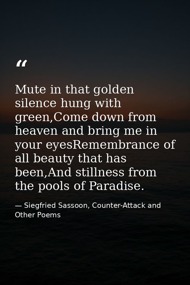 Mute in that golden silence hung with green,Come down from heaven and bring me in your eyesRemembrance of all beauty tha — Siegfried Sassoon, Counter-Attack and Other Poems