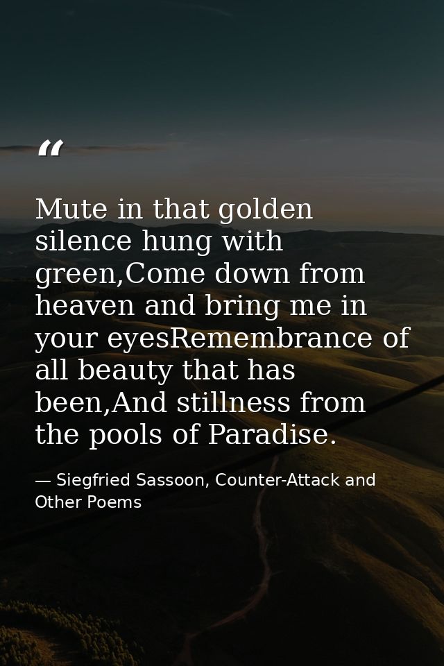 Mute in that golden silence hung with green,Come down from heaven and bring me in your eyesRemembrance of all beauty tha — Siegfried Sassoon, Counter-Attack and Other Poems