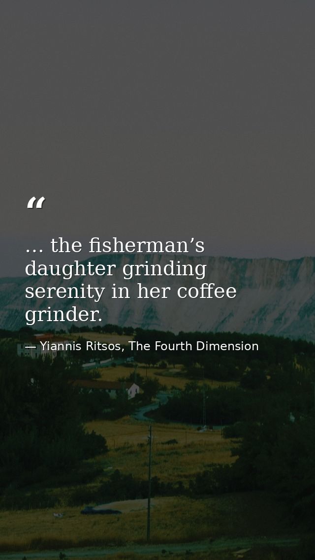 … the fisherman’s daughter grinding serenity in her coffee grinder. — Yiannis Ritsos, The Fourth Dimension