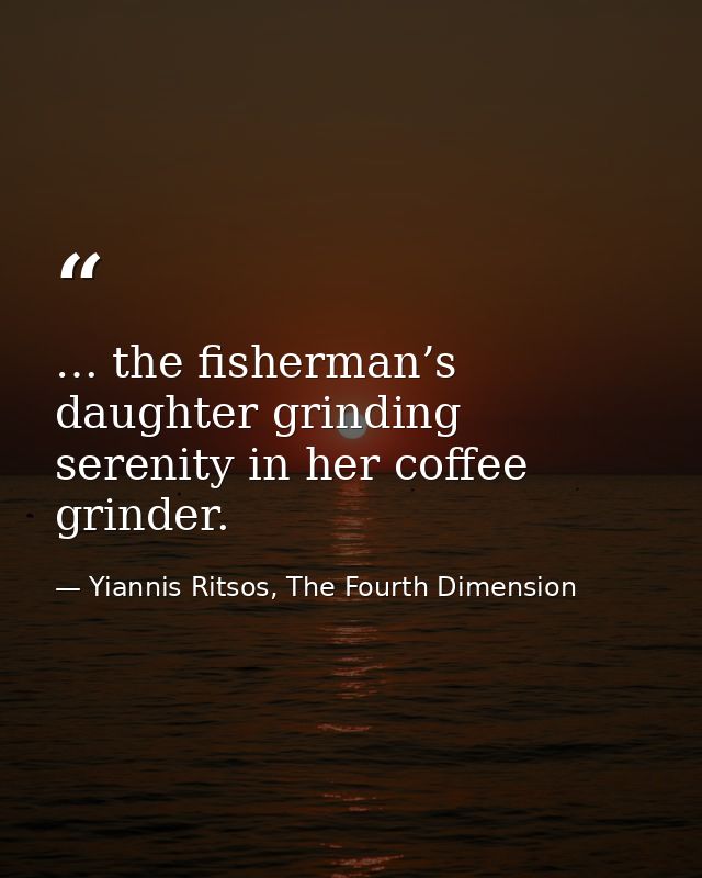 … the fisherman’s daughter grinding serenity in her coffee grinder. — Yiannis Ritsos, The Fourth Dimension
