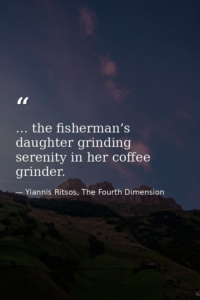 … the fisherman’s daughter grinding serenity in her coffee grinder. — Yiannis Ritsos, The Fourth Dimension