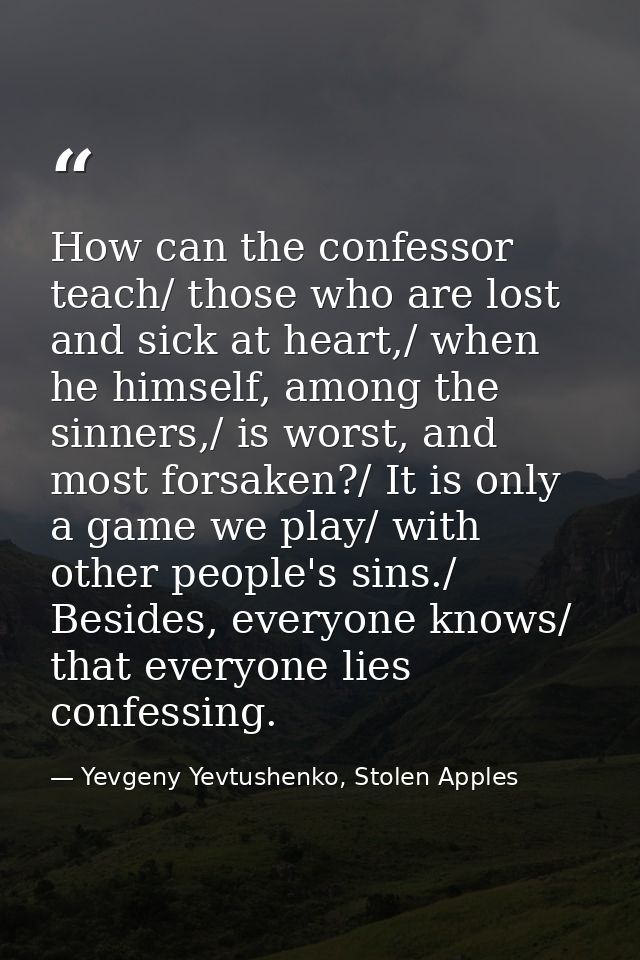 How can the confessor teach/ those who are lost and sick at heart,/ when he himself, among the sinners,/ is worst, and m — Yevgeny Yevtushenko, Stolen Apples
