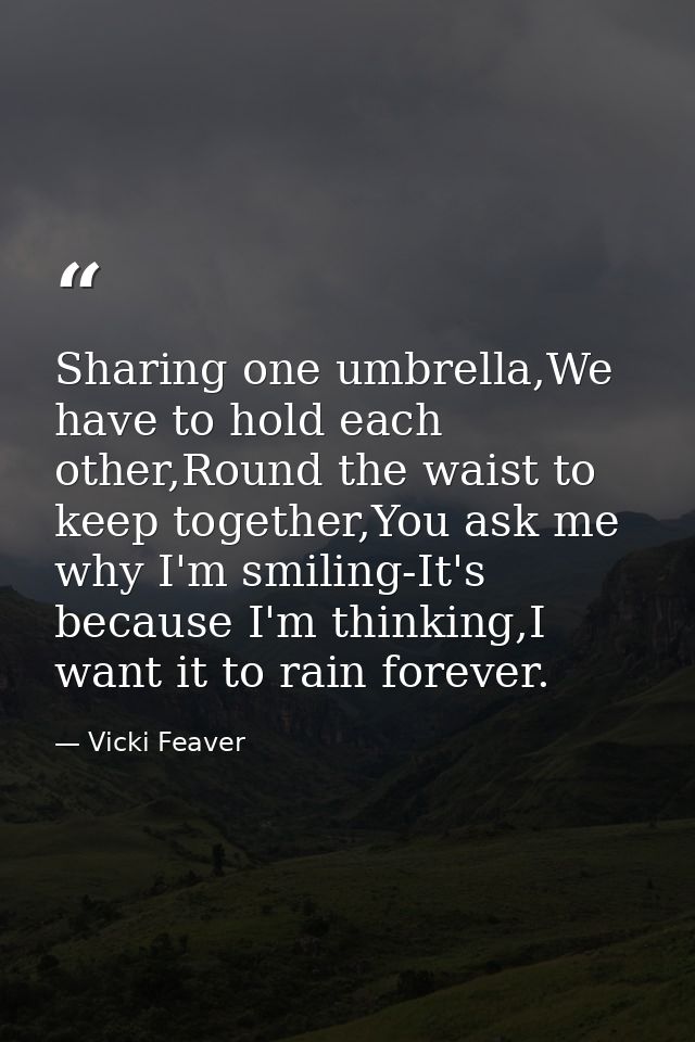 Sharing one umbrella,We have to hold each other,Round the waist to keep together,You ask me why I'm smiling-It's because — Vicki Feaver