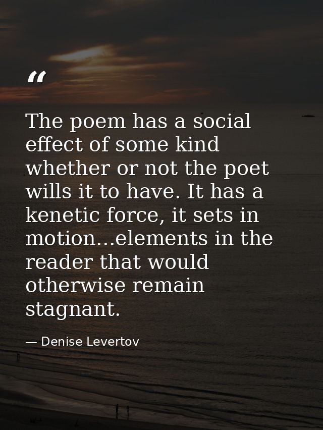 The poem has a social effect of some kind whether or not the poet wills it to have. It has a kenetic force, it sets in m — Denise Levertov