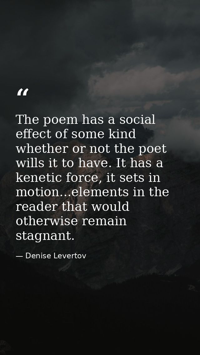 The poem has a social effect of some kind whether or not the poet wills it to have. It has a kenetic force, it sets in m — Denise Levertov