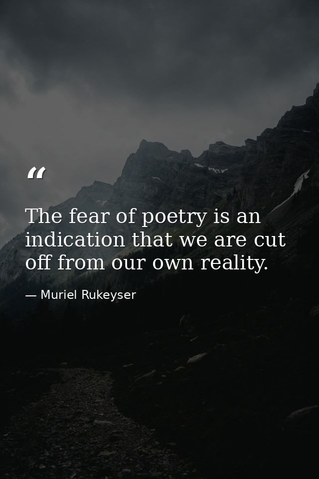 The fear of poetry is an indication that we are cut off from our own reality. — Muriel Rukeyser