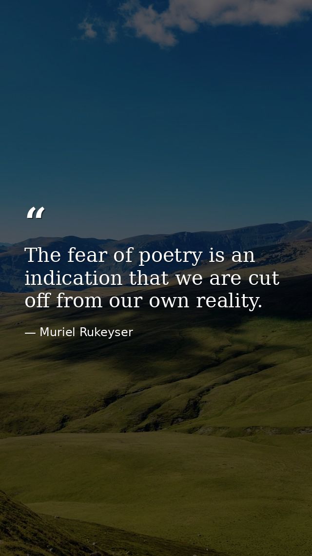 The fear of poetry is an indication that we are cut off from our own reality. — Muriel Rukeyser