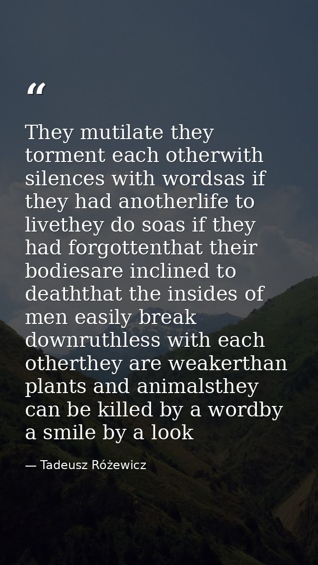 They mutilate they torment each otherwith silences with wordsas if they had anotherlife to livethey do soas if they had  — Tadeusz Różewicz