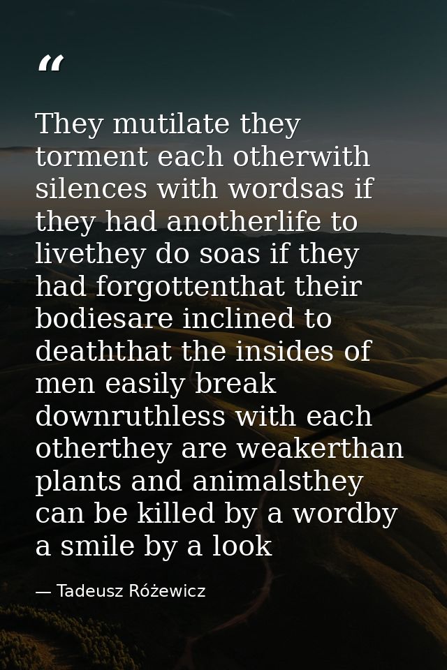 They mutilate they torment each otherwith silences with wordsas if they had anotherlife to livethey do soas if they had  — Tadeusz Różewicz