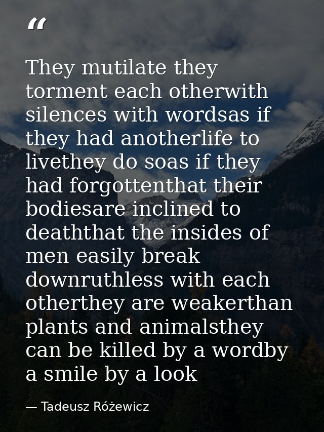 They mutilate they torment each otherwith silences with wordsas if they had anotherlife to livethey do soas if they had  — Tadeusz Różewicz
