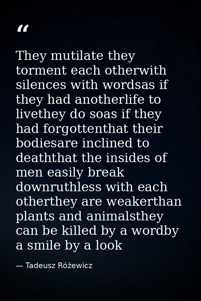 They mutilate they torment each otherwith silences with wordsas if they had anotherlife to livethey do soas if they had  — Tadeusz Różewicz