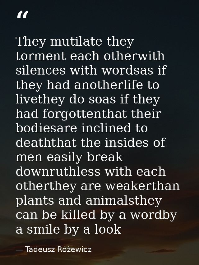 They mutilate they torment each otherwith silences with wordsas if they had anotherlife to livethey do soas if they had  — Tadeusz Różewicz