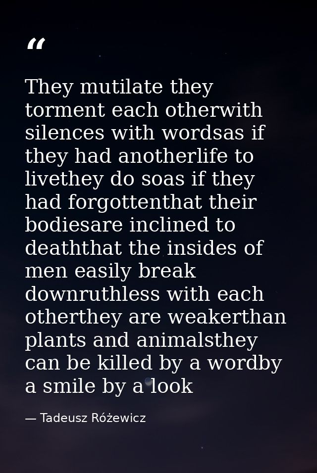 They mutilate they torment each otherwith silences with wordsas if they had anotherlife to livethey do soas if they had  — Tadeusz Różewicz