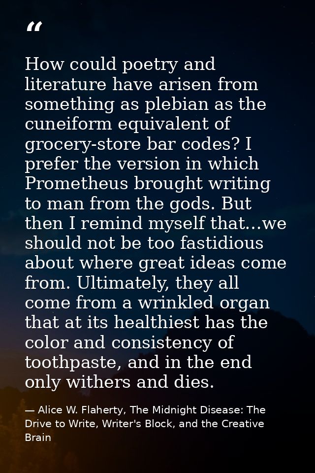 How could poetry and literature have arisen from something as plebian as the cuneiform equivalent of grocery-store bar c — Alice W. Flaherty, The Midnight Disease: The Drive to Write, Writer's Block, and the Creative Brain